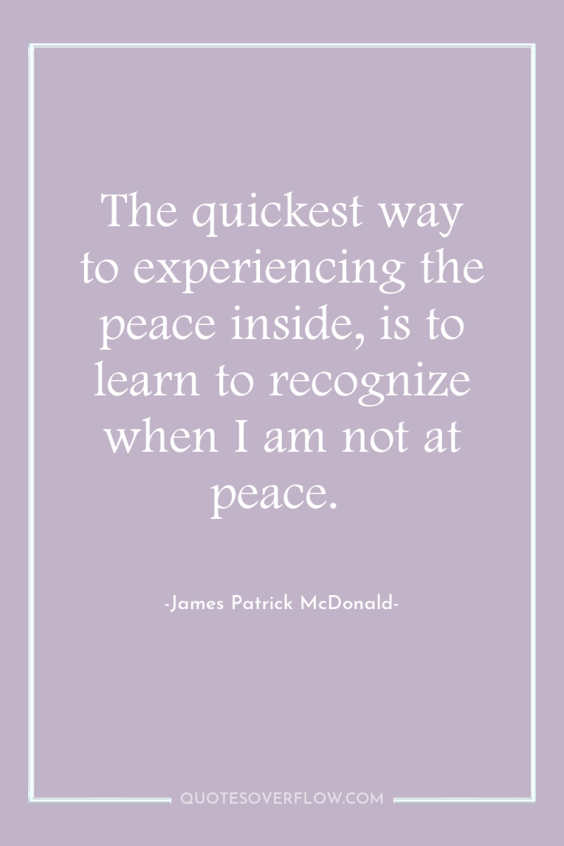 The quickest way to experiencing the peace inside, is to...