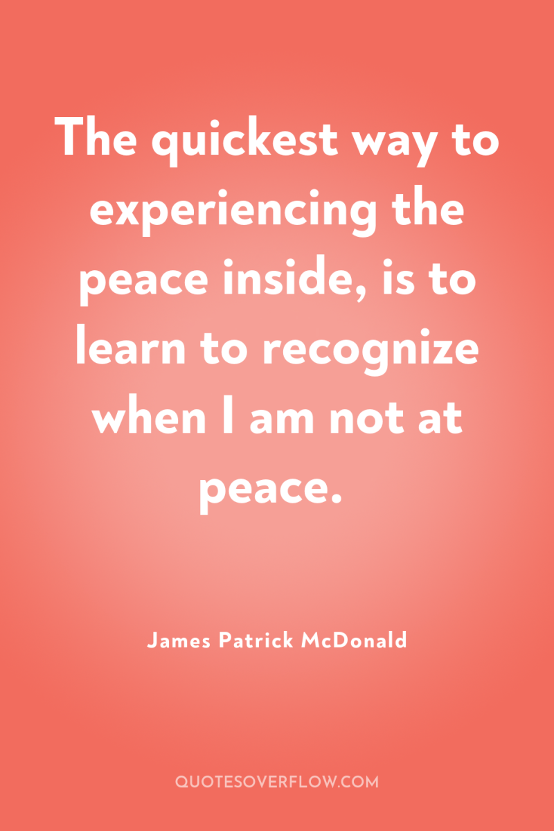 The quickest way to experiencing the peace inside, is to...