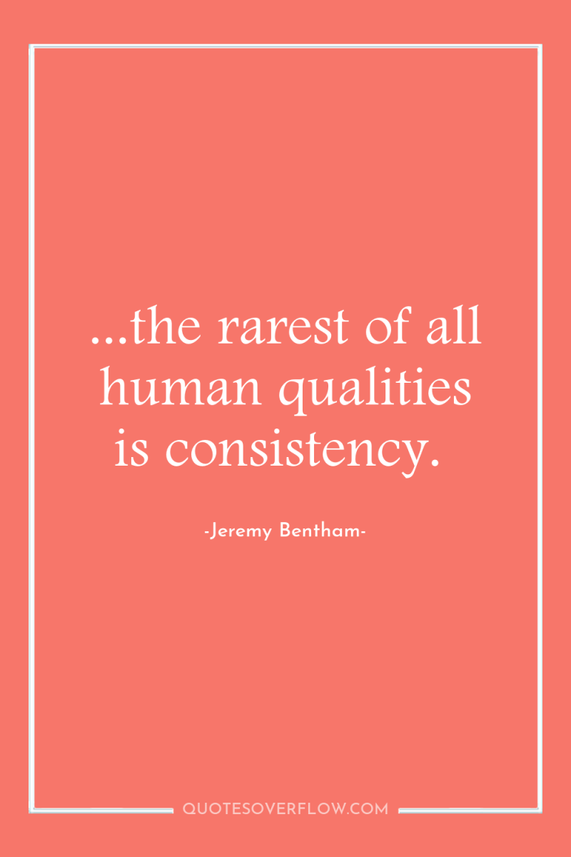 ...the rarest of all human qualities is consistency. 