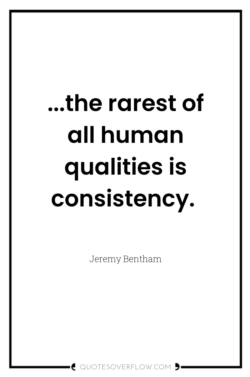 ...the rarest of all human qualities is consistency. 