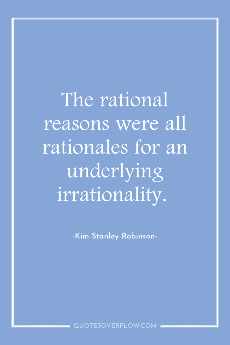 The rational reasons were all rationales for an underlying irrationality. 