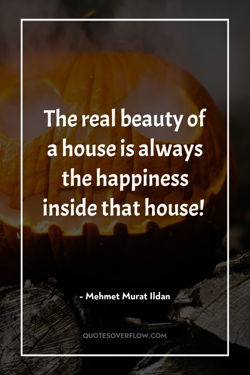 The real beauty of a house is always the happiness...