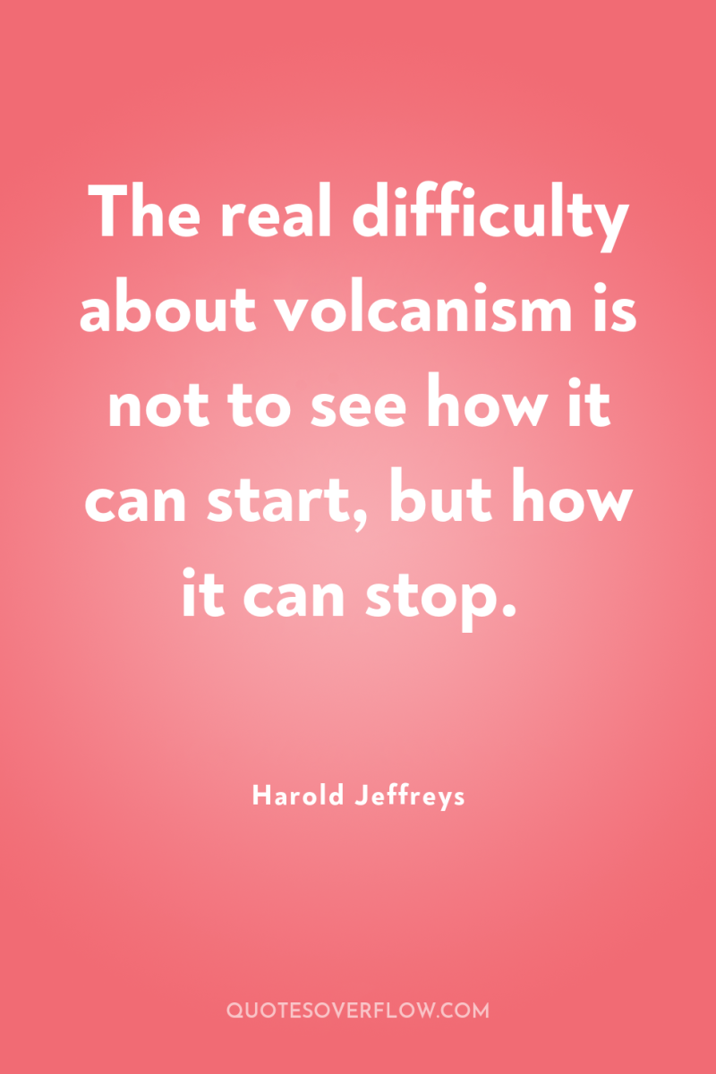 The real difficulty about volcanism is not to see how...