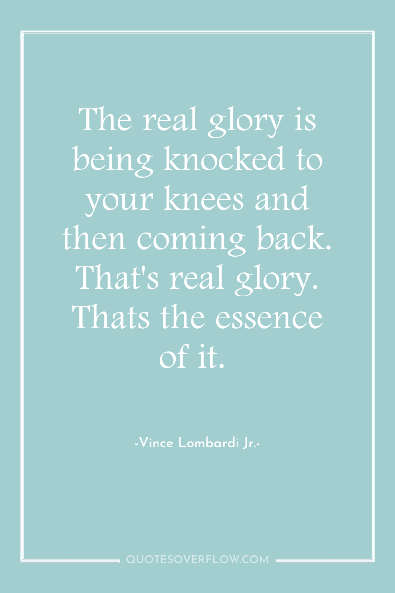 The real glory is being knocked to your knees and...