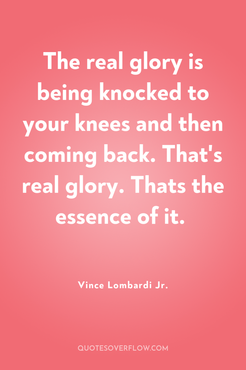 The real glory is being knocked to your knees and...