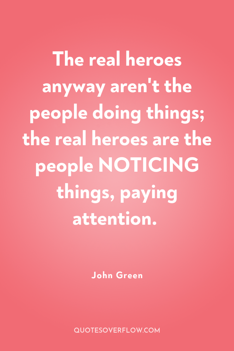 The real heroes anyway aren't the people doing things; the...