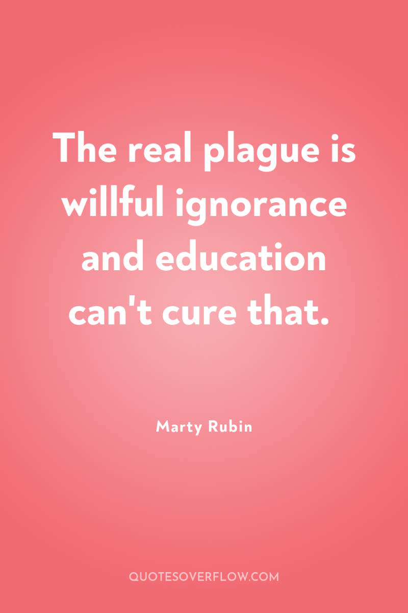 The real plague is willful ignorance and education can't cure...