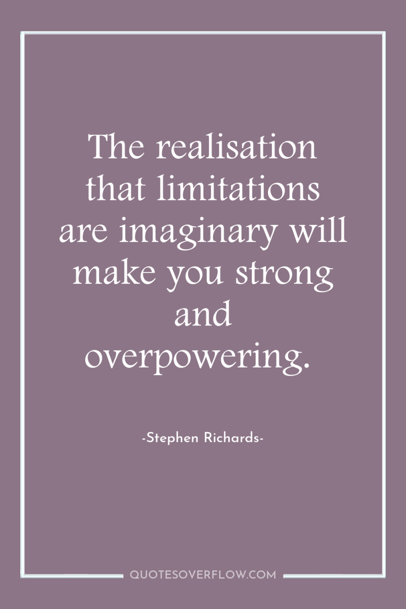 The realisation that limitations are imaginary will make you strong...