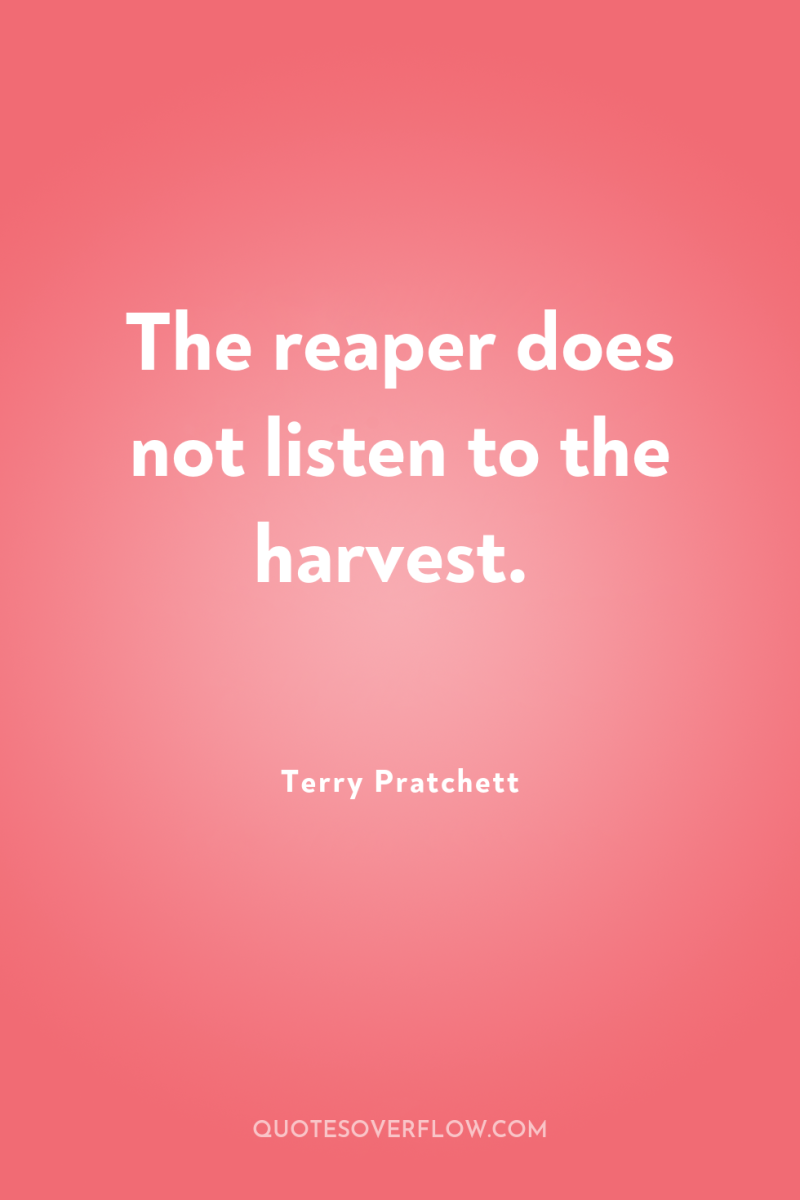 The reaper does not listen to the harvest. 
