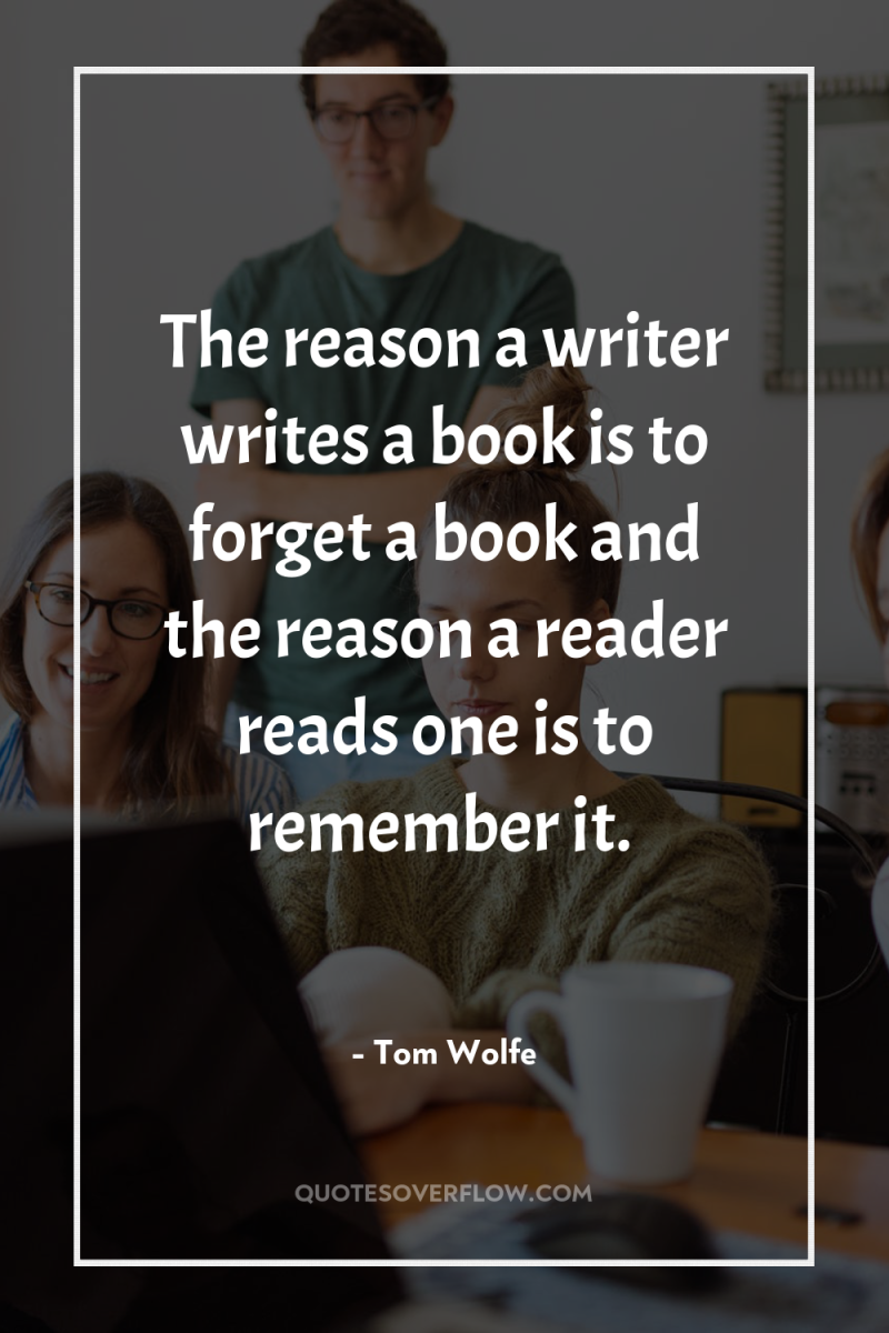 The reason a writer writes a book is to forget...