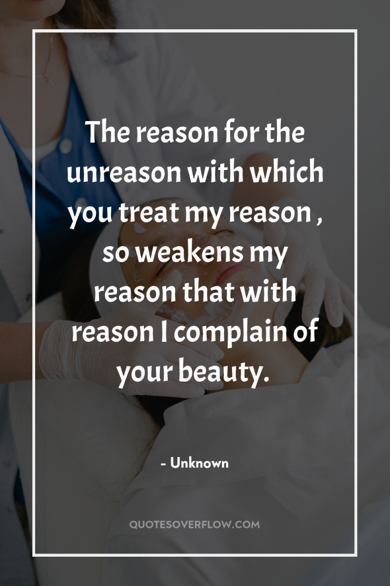 The reason for the unreason with which you treat my...