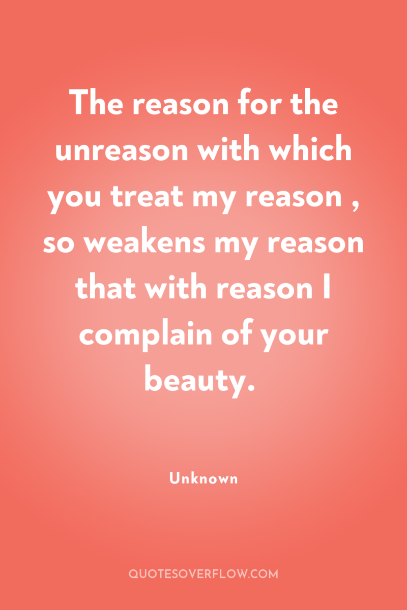 The reason for the unreason with which you treat my...