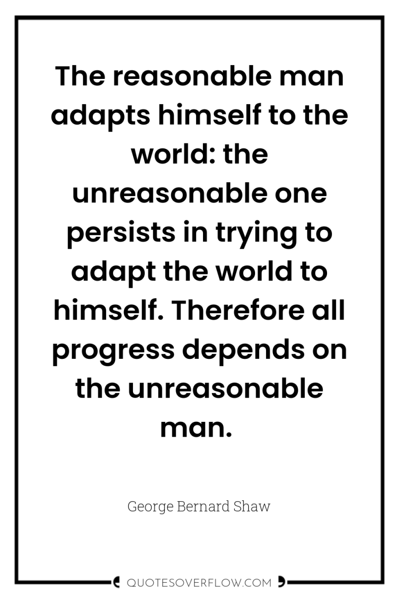 The reasonable man adapts himself to the world: the unreasonable...