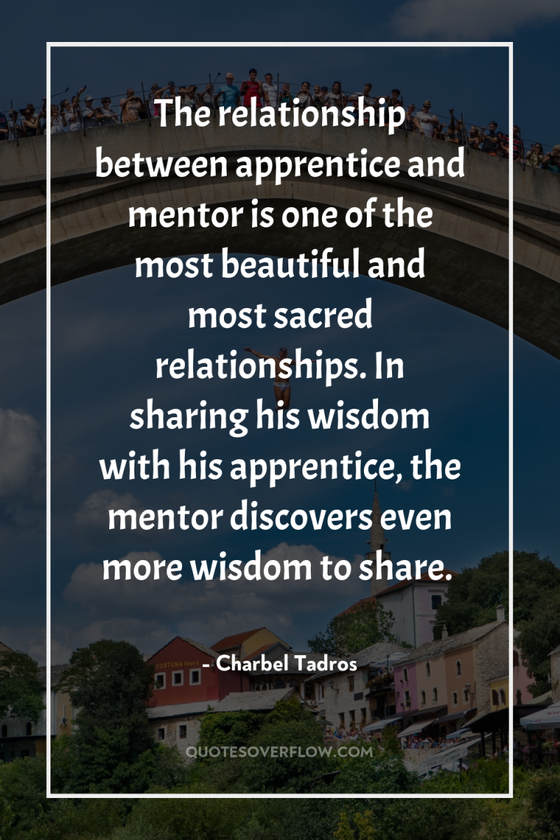 The relationship between apprentice and mentor is one of the...