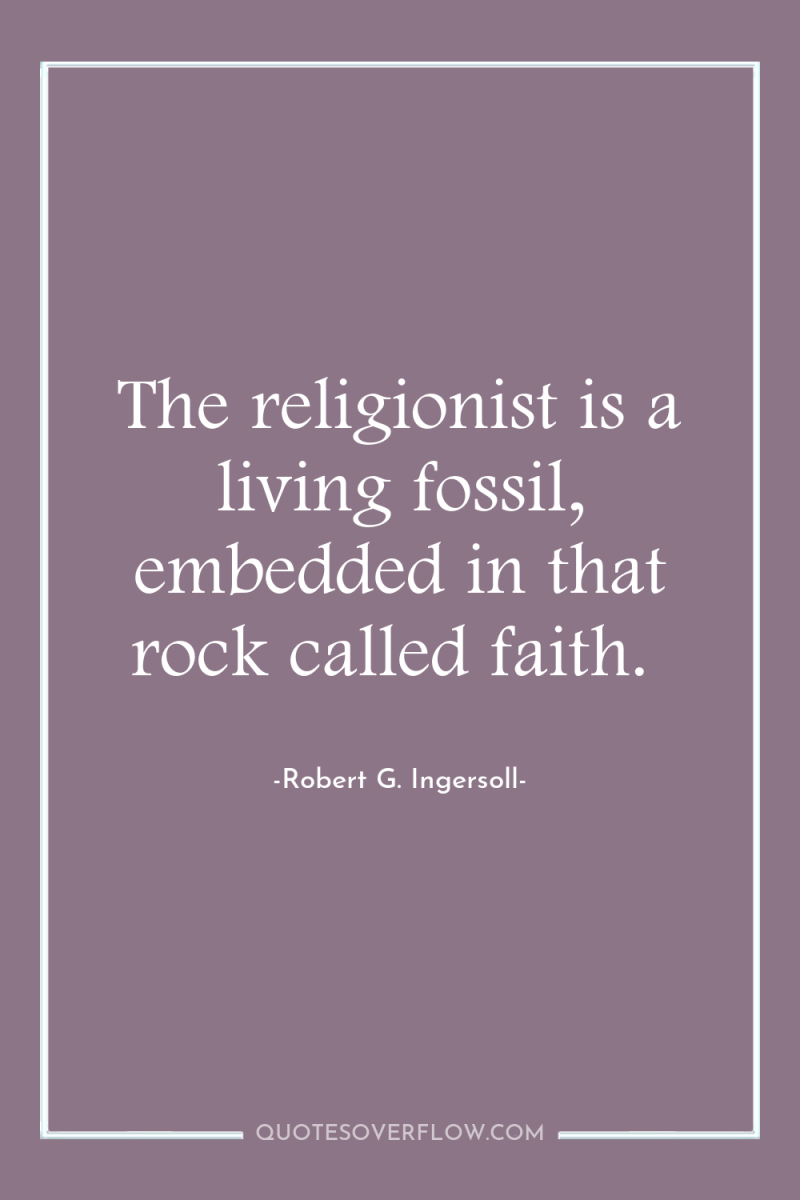 The religionist is a living fossil, embedded in that rock...