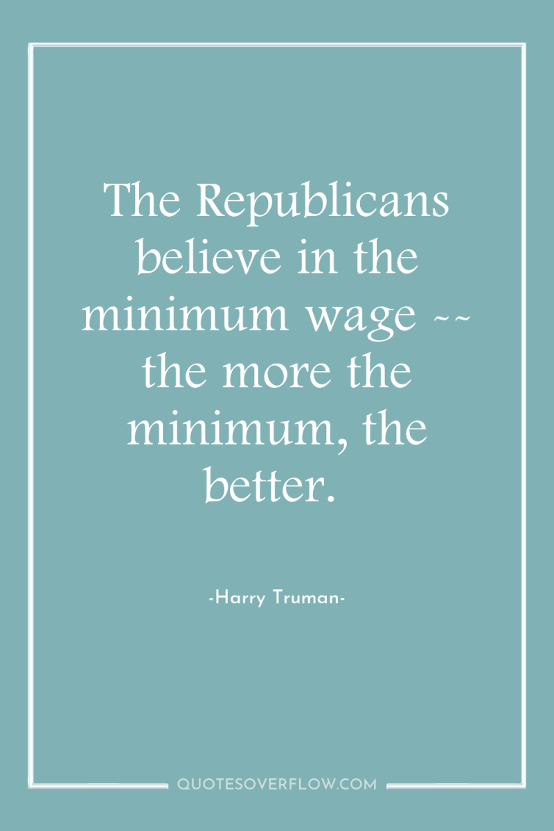 The Republicans believe in the minimum wage -- the more...