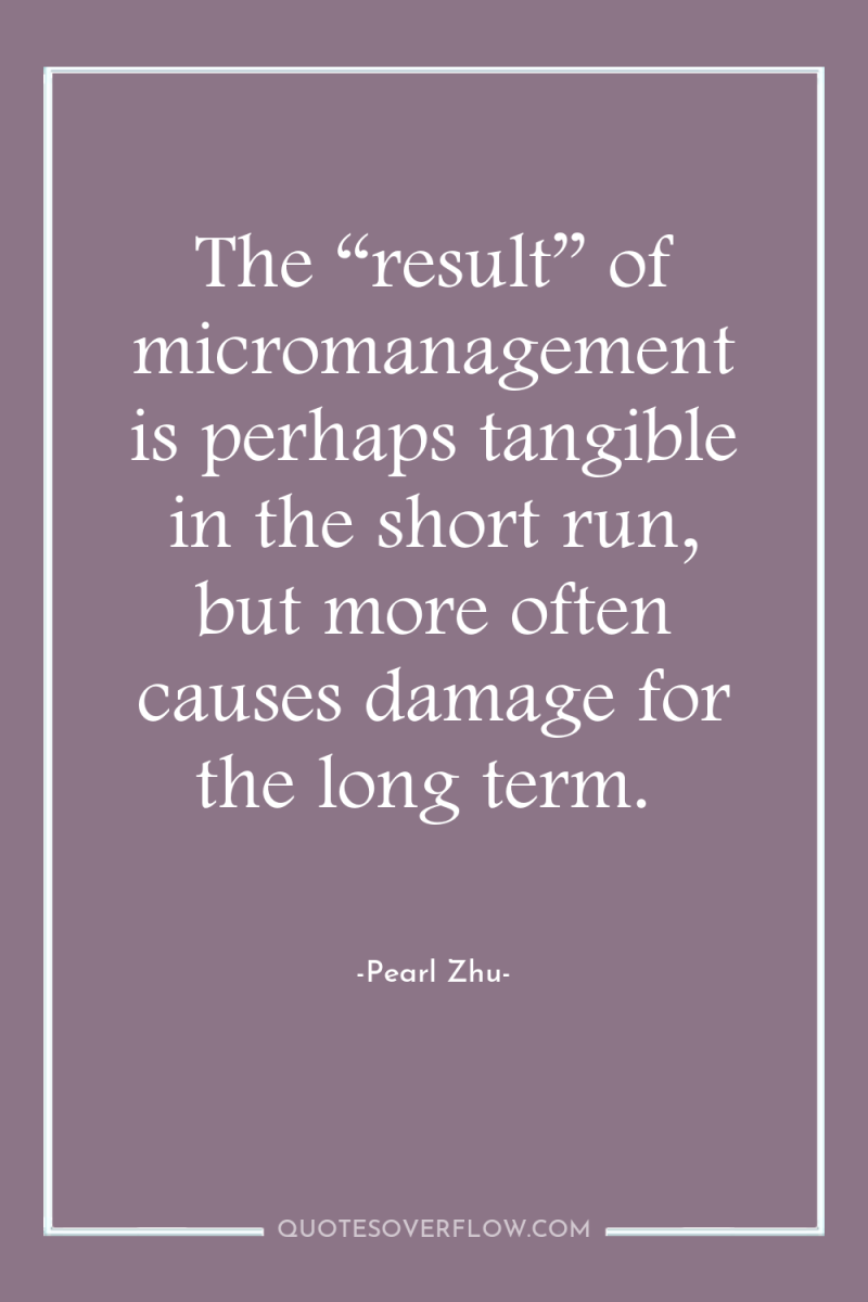 The “result” of micromanagement is perhaps tangible in the short...