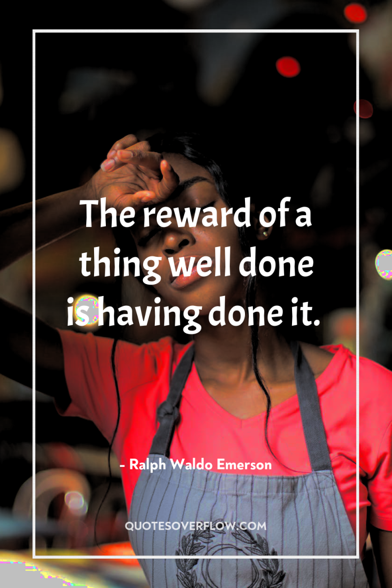 The reward of a thing well done is having done...