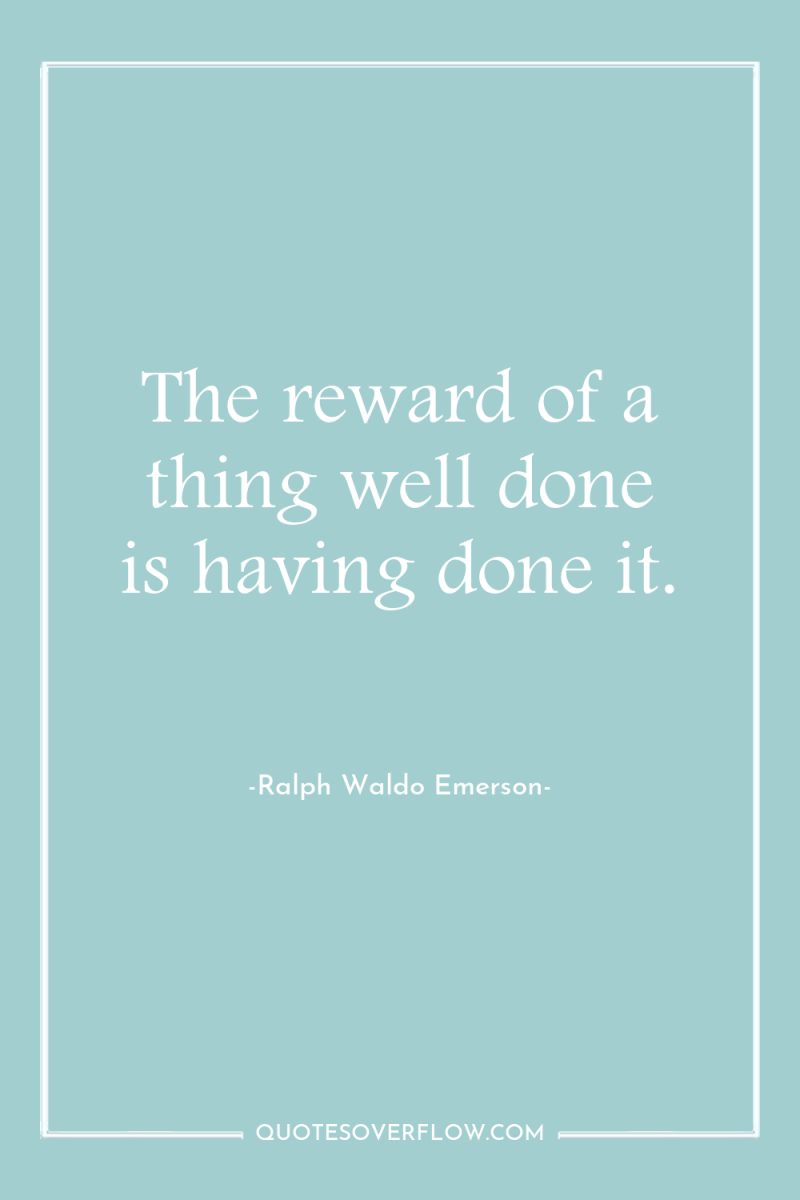 The reward of a thing well done is having done...