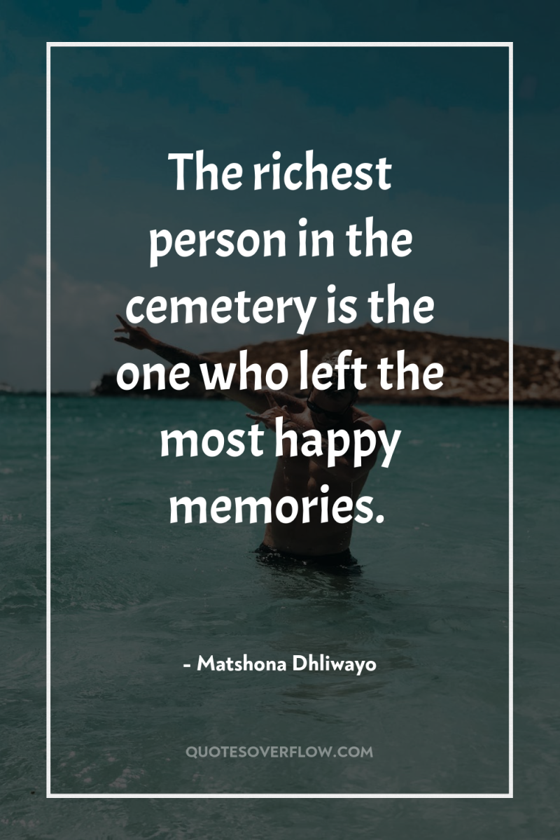 The richest person in the cemetery is the one who...