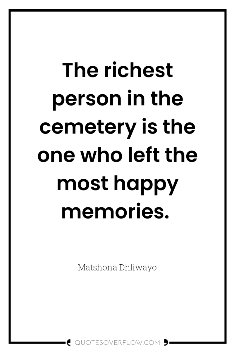 The richest person in the cemetery is the one who...