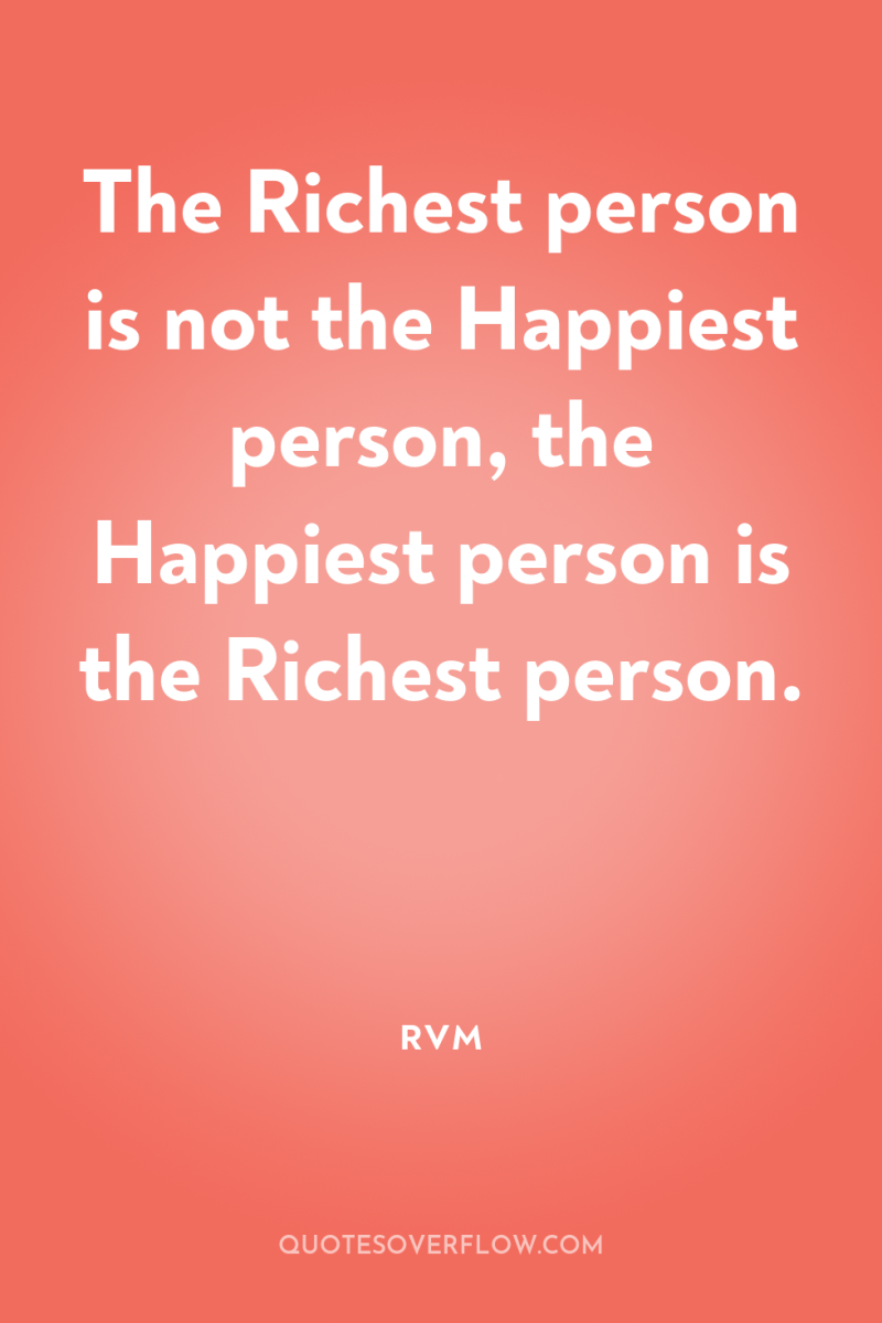 The Richest person is not the Happiest person, the Happiest...