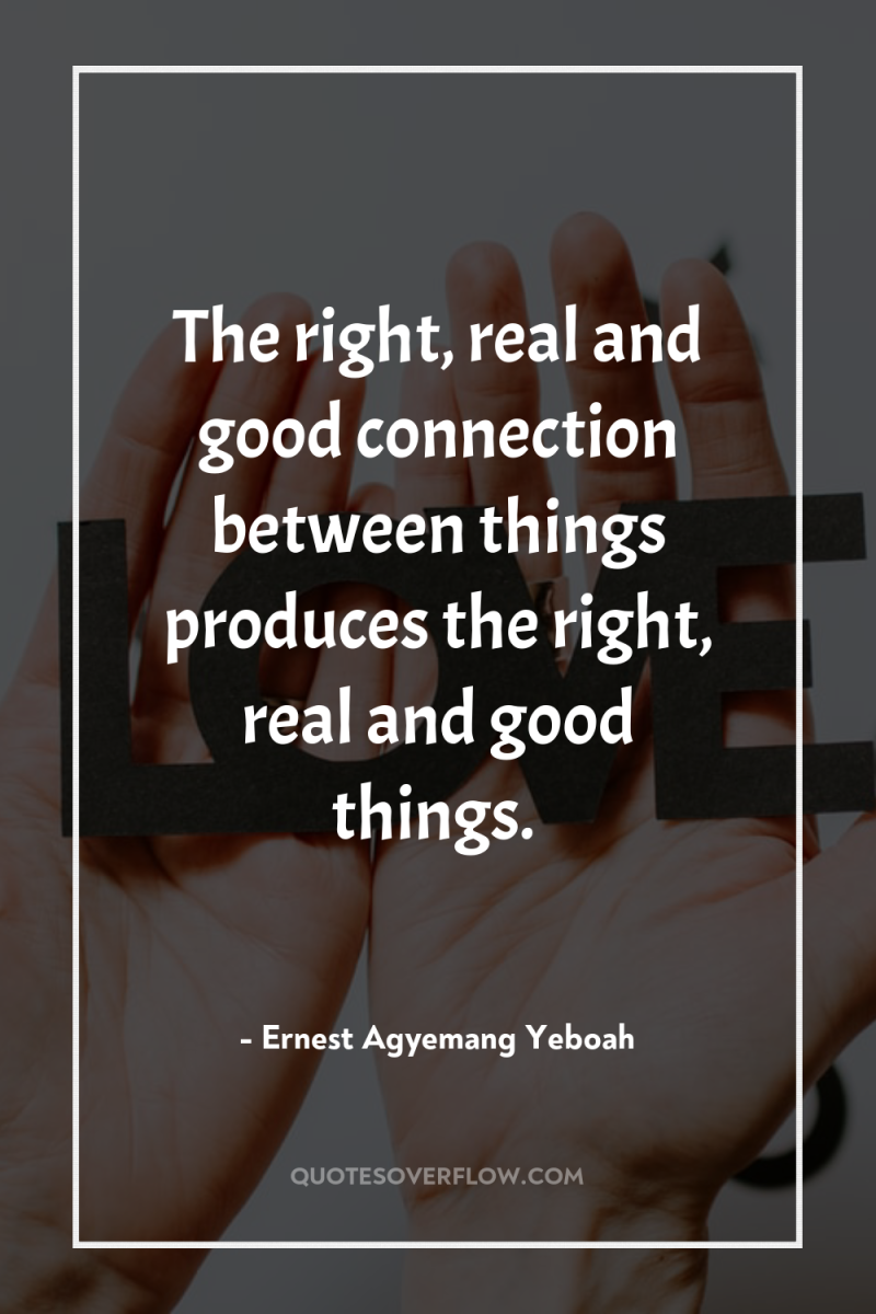 The right, real and good connection between things produces the...