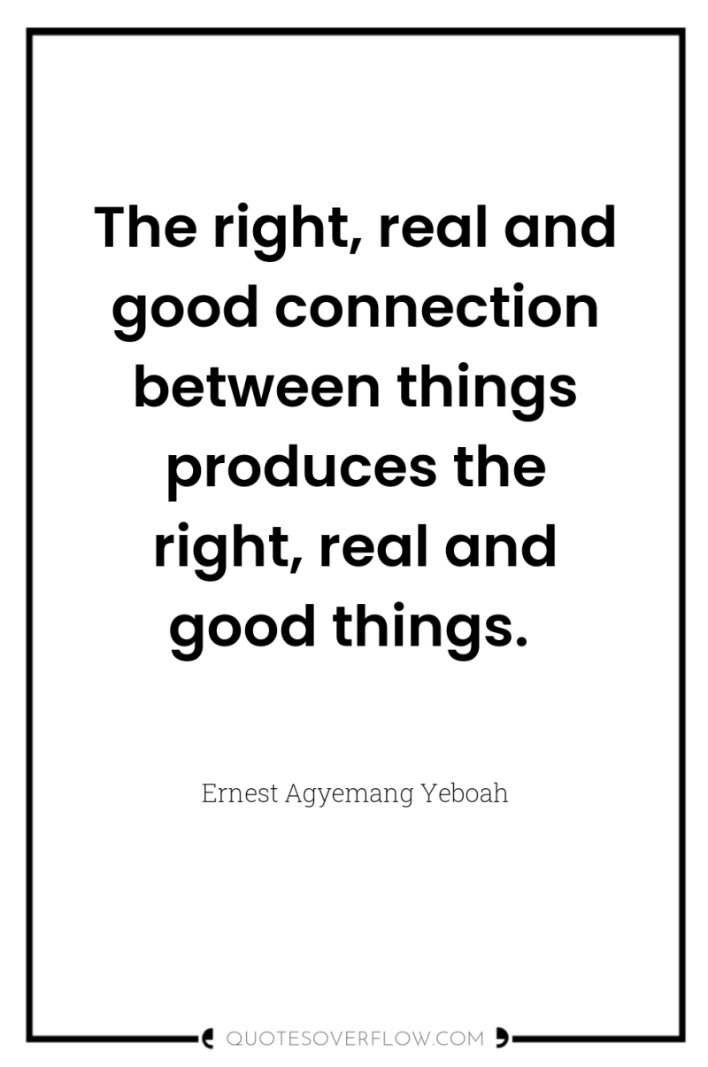 The right, real and good connection between things produces the...