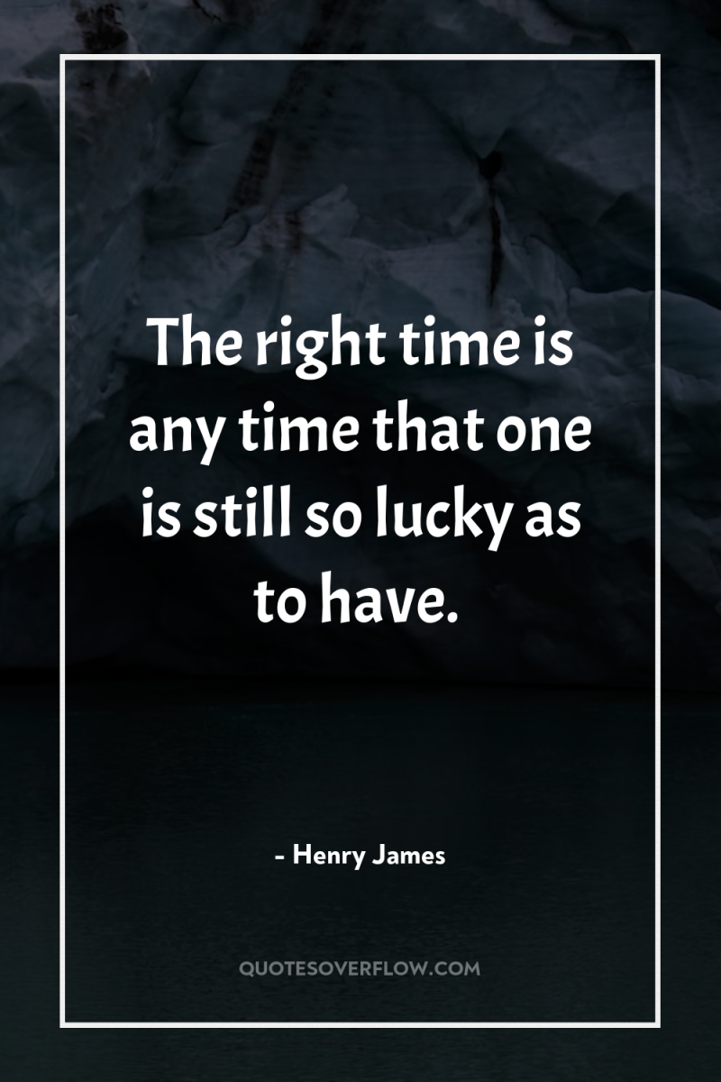 The right time is any time that one is still...