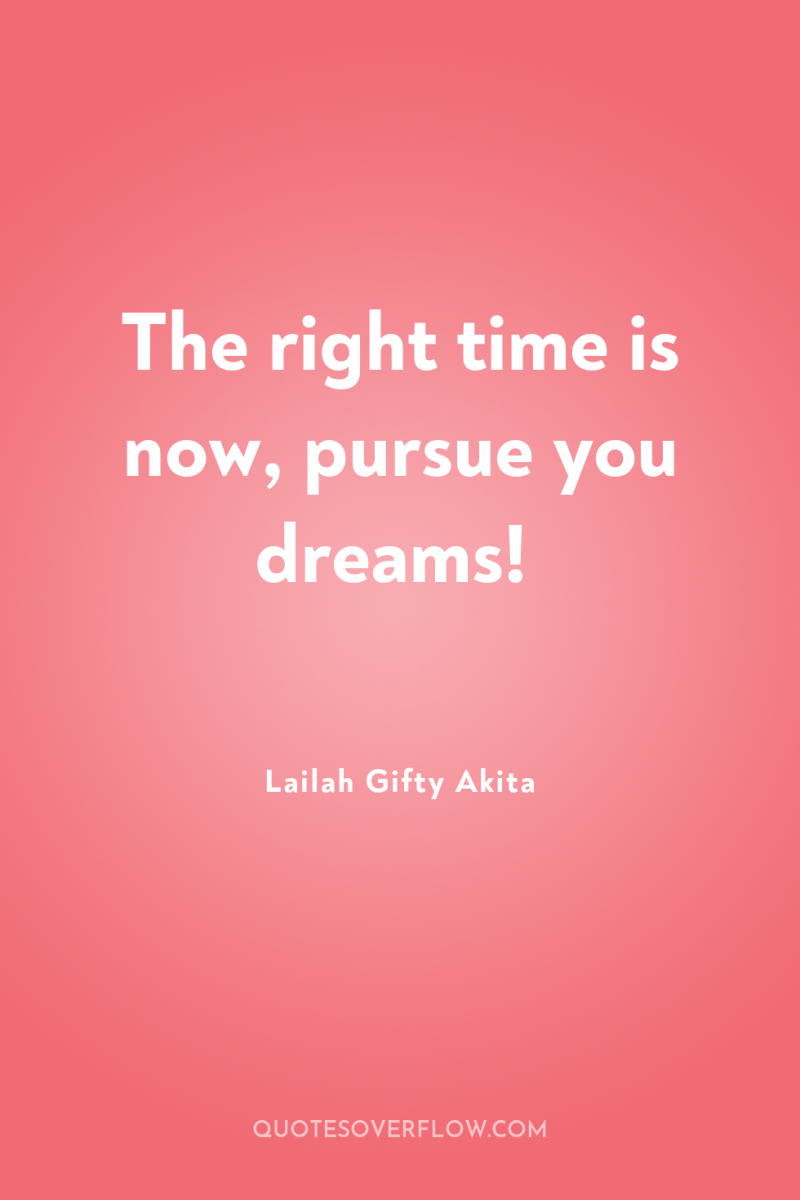 The right time is now, pursue you dreams! 