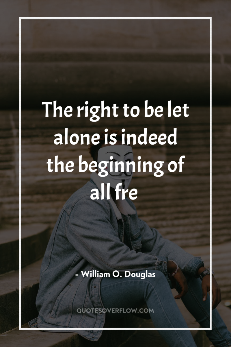 The right to be let alone is indeed the beginning...