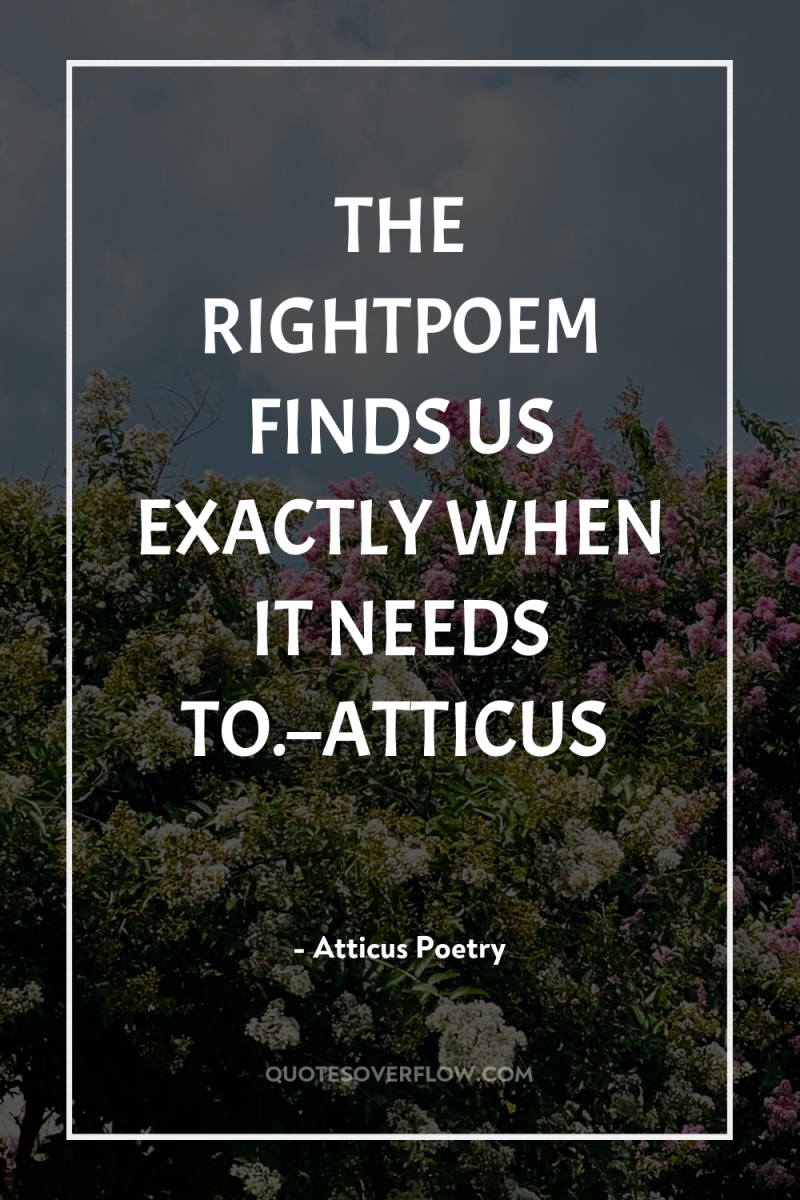 THE RIGHTPOEM FINDS US EXACTLY WHEN IT NEEDS TO.–ATTICUS 