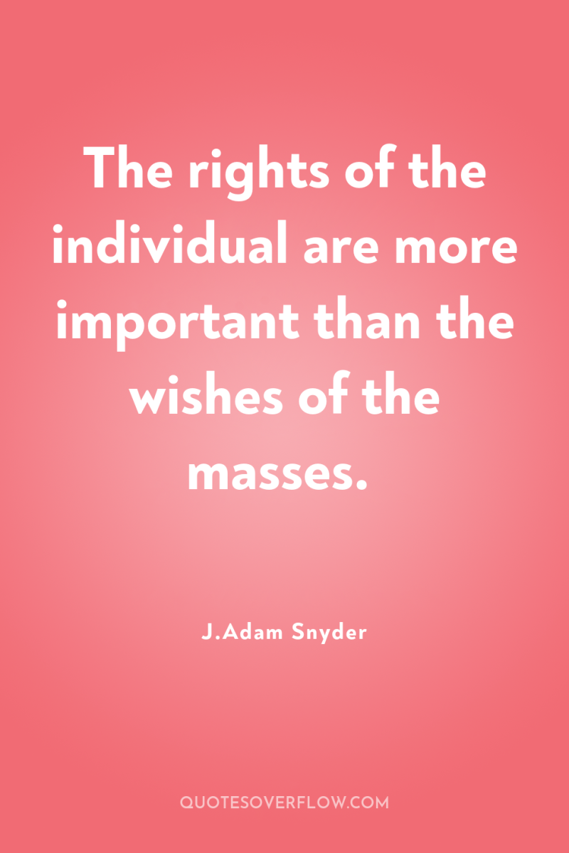 The rights of the individual are more important than the...