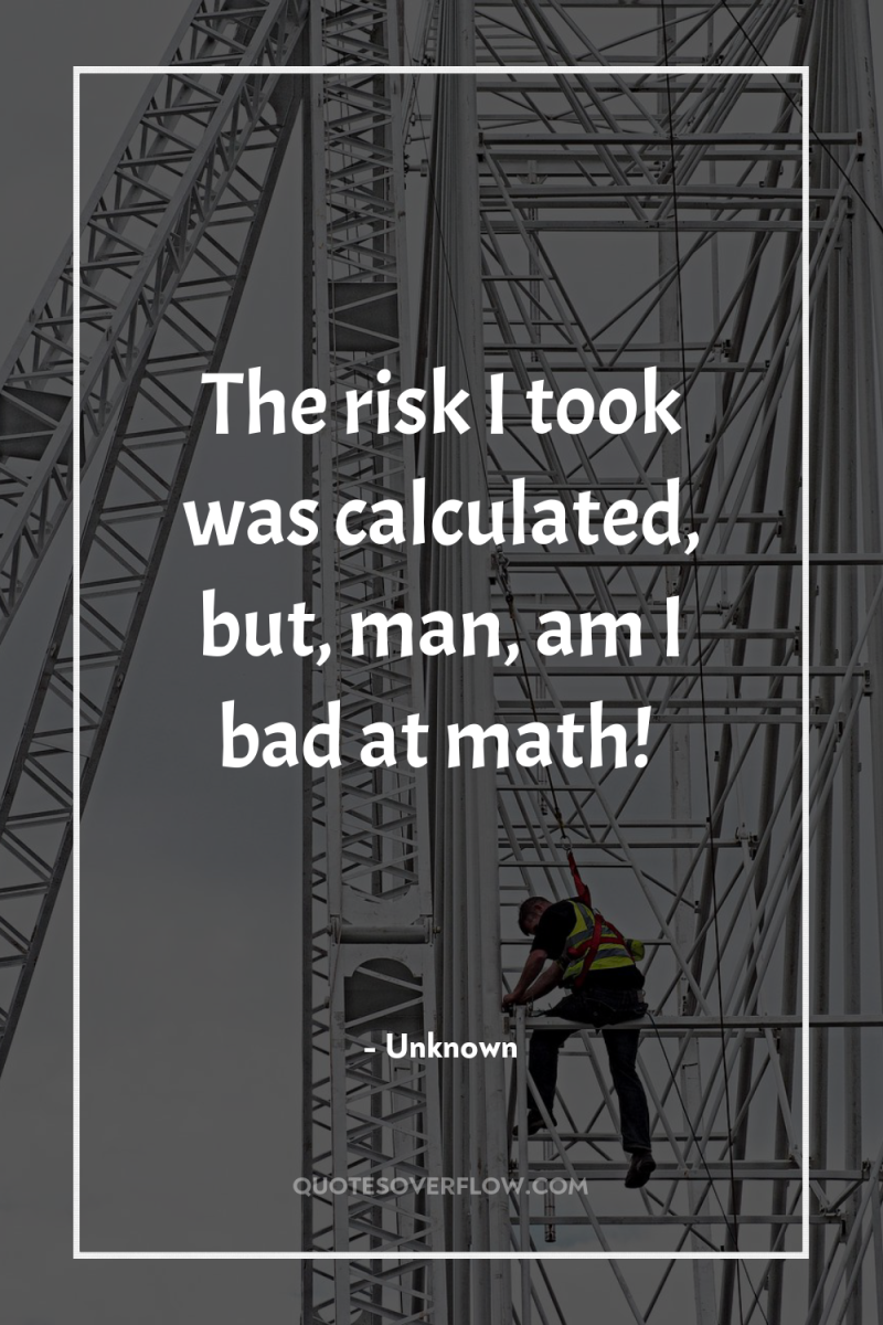 The risk I took was calculated, but, man, am I...