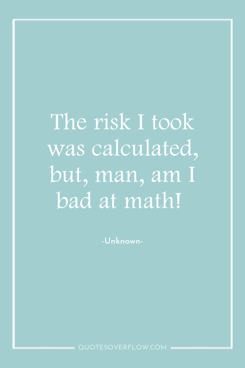 The risk I took was calculated, but, man, am I...