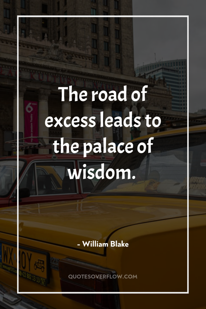 The road of excess leads to the palace of wisdom. 