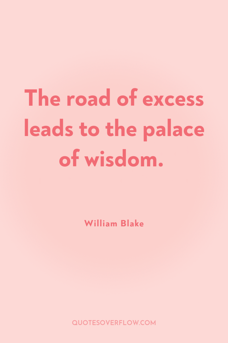 The road of excess leads to the palace of wisdom. 