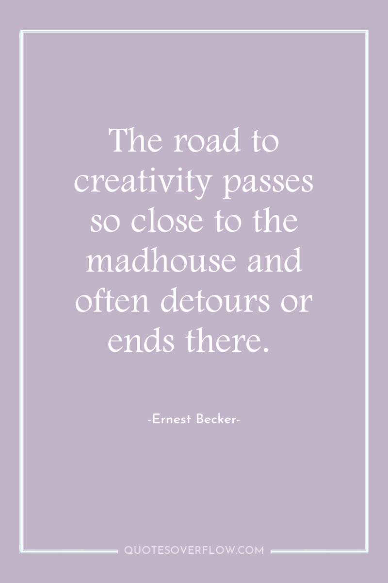 The road to creativity passes so close to the madhouse...