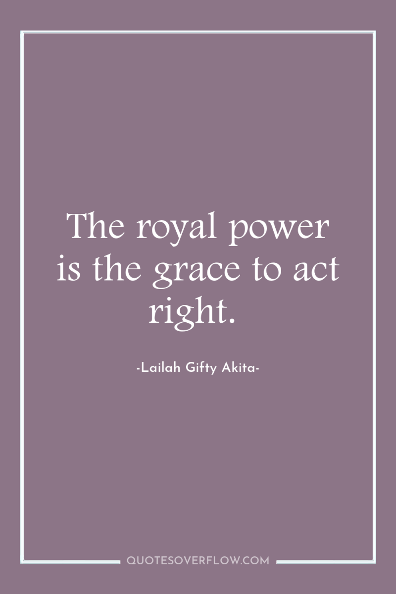 The royal power is the grace to act right. 