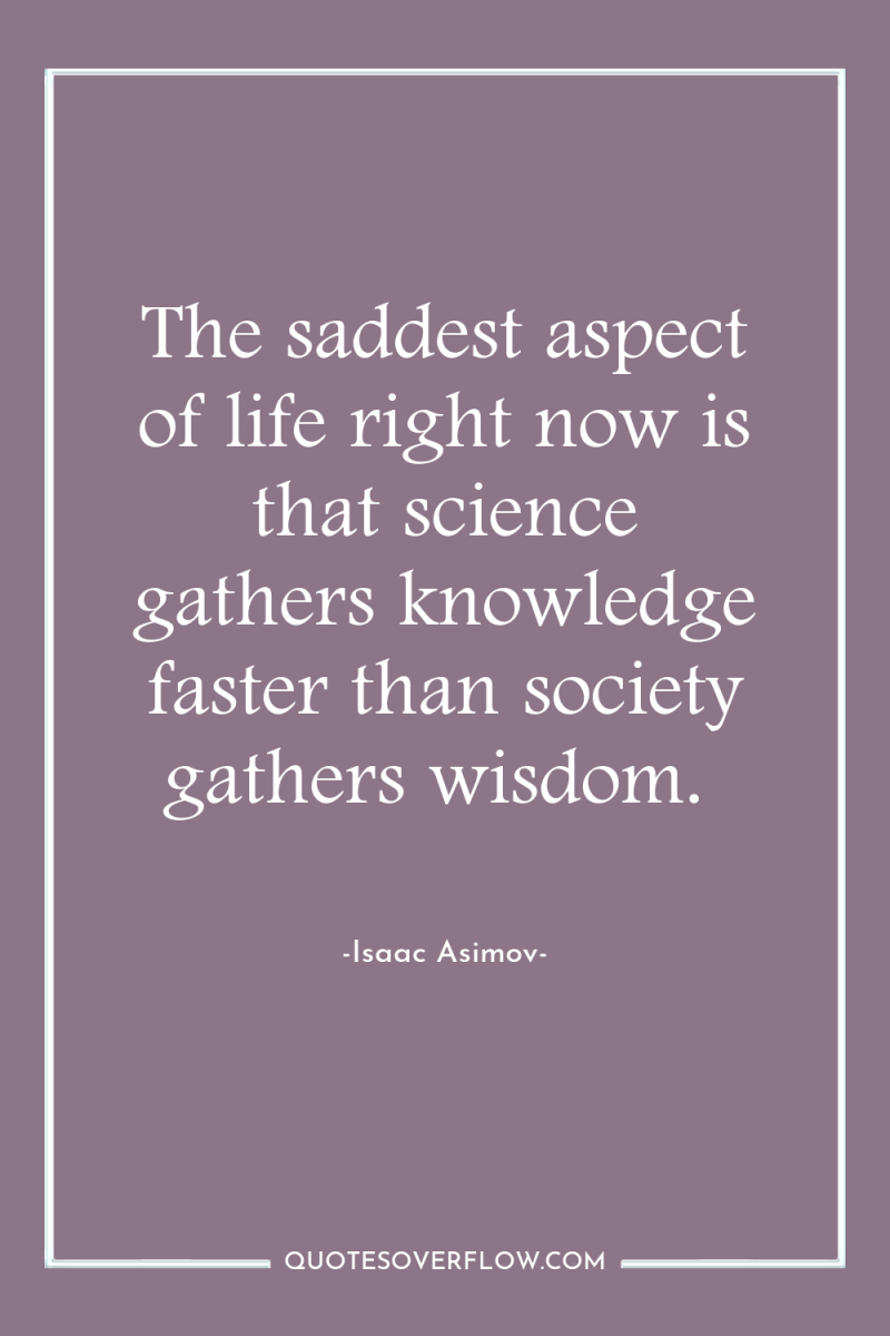The saddest aspect of life right now is that science...