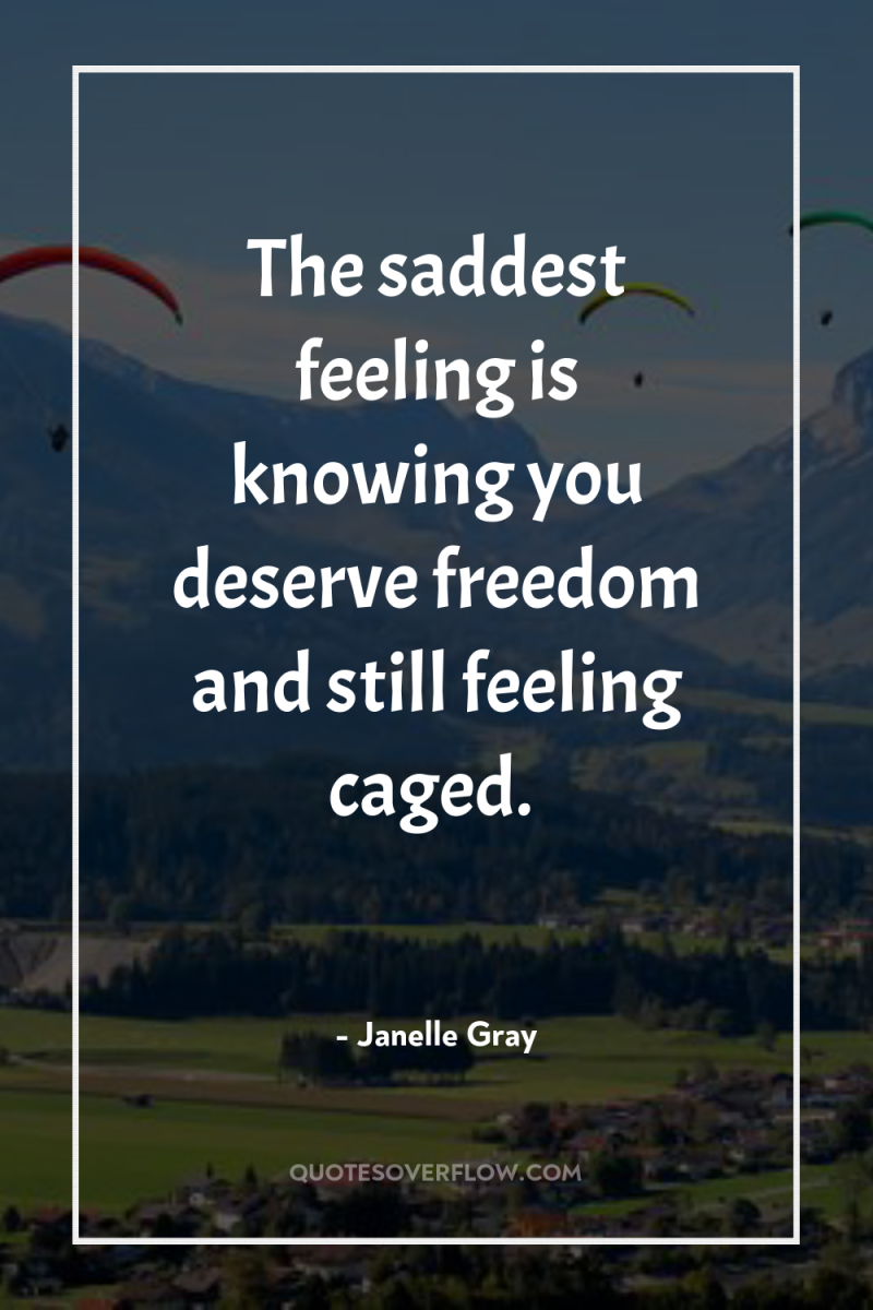 The saddest feeling is knowing you deserve freedom and still...