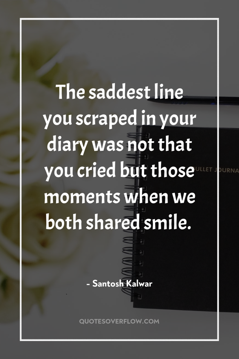 The saddest line you scraped in your diary was not...