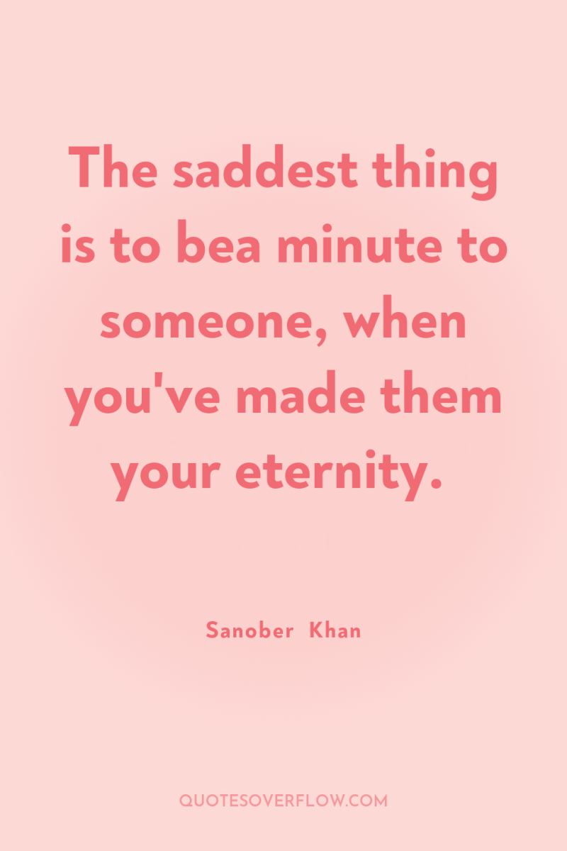 The saddest thing is to bea minute to someone, when...