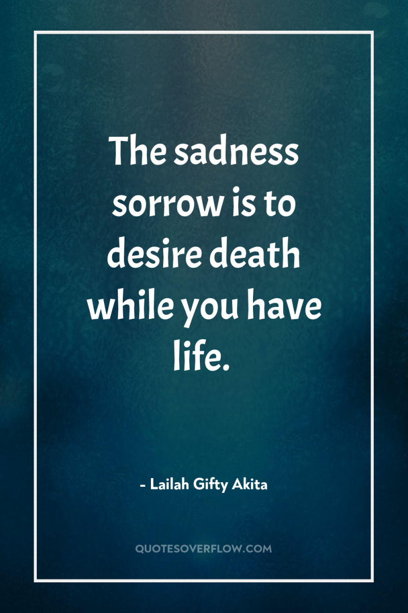 The sadness sorrow is to desire death while you have...
