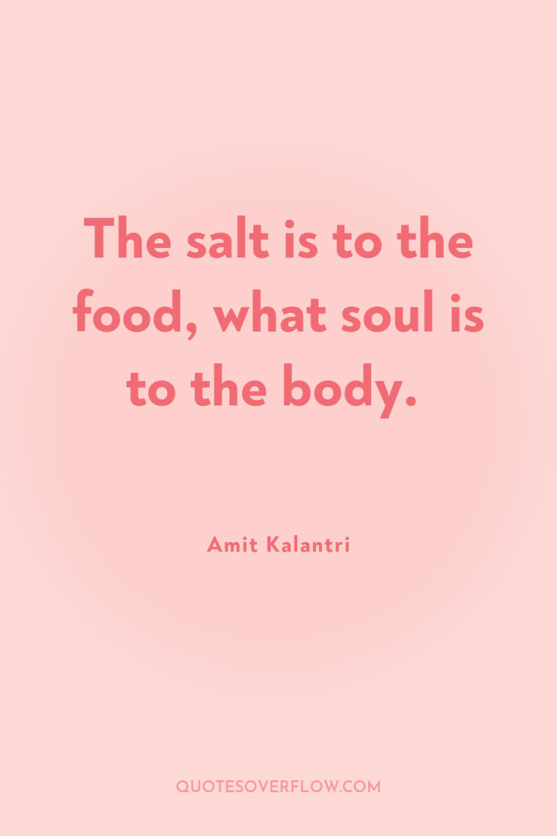 The salt is to the food, what soul is to...