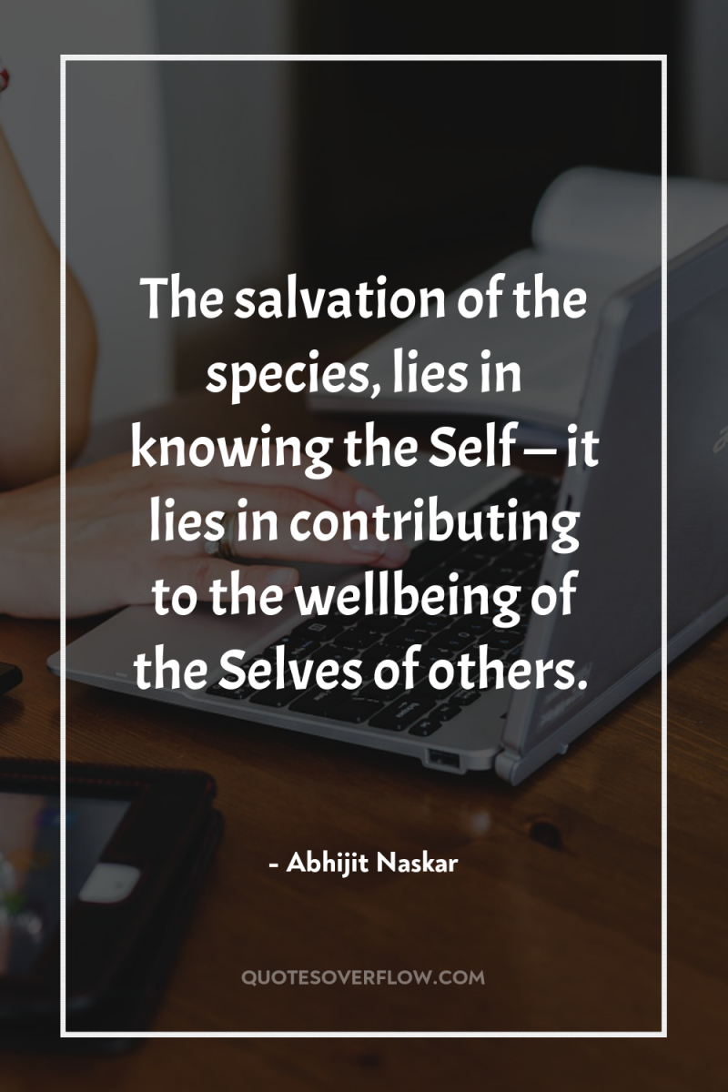 The salvation of the species, lies in knowing the Self...