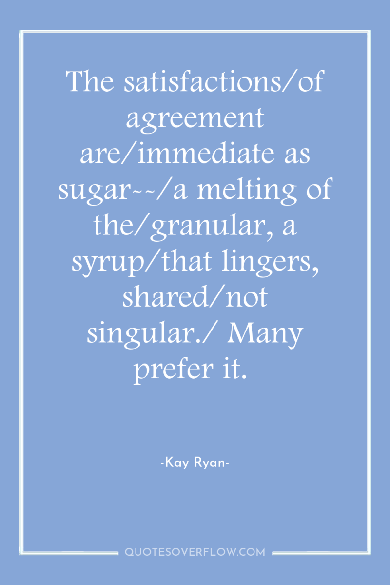 The satisfactions/of agreement are/immediate as sugar--/a melting of the/granular, a...