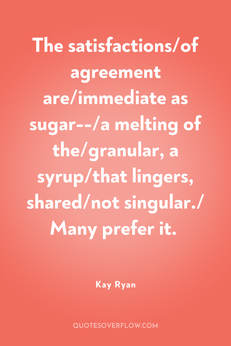 The satisfactions/of agreement are/immediate as sugar--/a melting of the/granular, a...