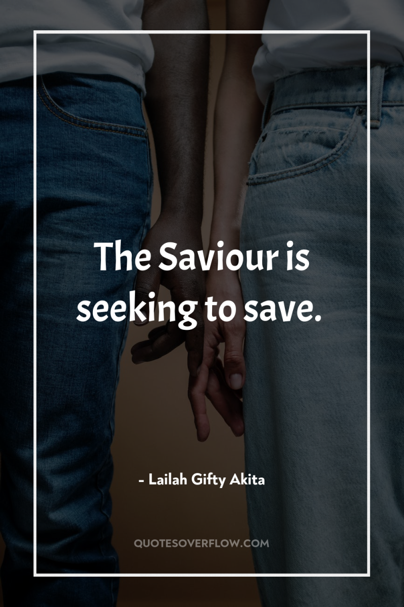 The Saviour is seeking to save. 