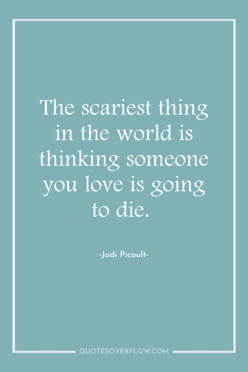 The scariest thing in the world is thinking someone you...